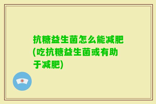 抗糖益生菌怎么能(吃抗糖益生菌或有助于) 抗糖益生菌怎么能(吃抗糖益生菌或有助于)