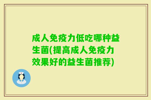 成人力低吃哪种益生菌(提高成人力效果好的益生菌推荐) 成人力低吃哪种益生菌(提高成人力效果好的益生菌推荐)