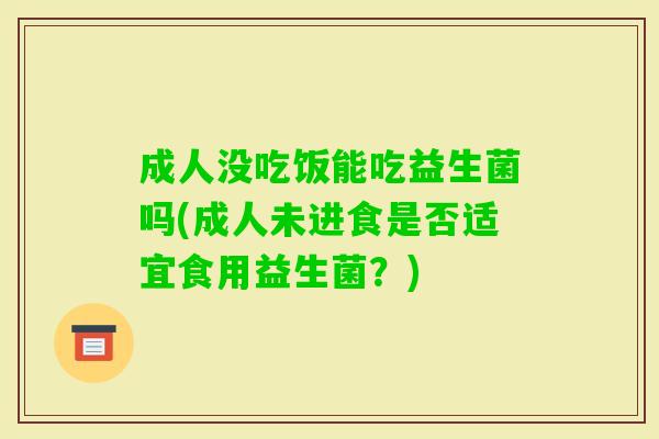 成人没吃饭能吃益生菌吗(成人未进食是否适宜食用益生菌?) 成人没吃饭能吃益生菌吗(成人未进食是否适宜食用益生菌?)