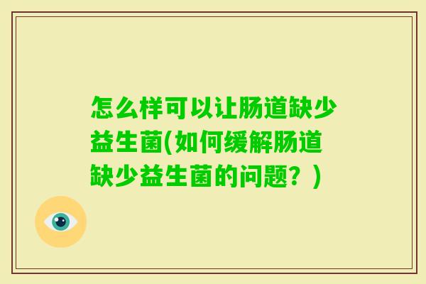 怎么样可以让肠道缺少益生菌(如何缓解肠道缺少益生菌的问题?) 怎么样可以让肠道缺少益生菌(如何缓解肠道缺少益生菌的问题?)