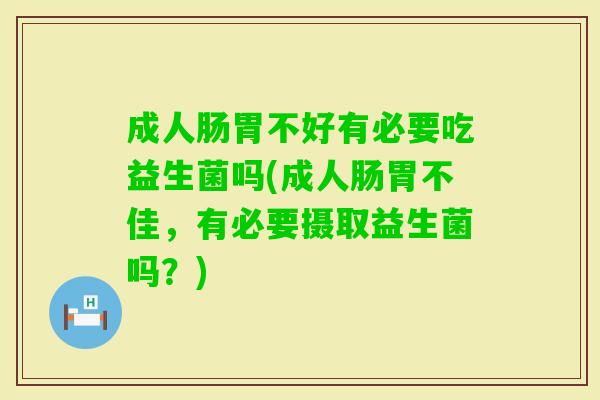 成人肠胃不好有必要吃益生菌吗(成人肠胃不佳,有必要摄取益生菌吗?) 成人肠胃不好有必要吃益生菌吗(成人肠胃不佳,有必要摄取益生菌吗?)