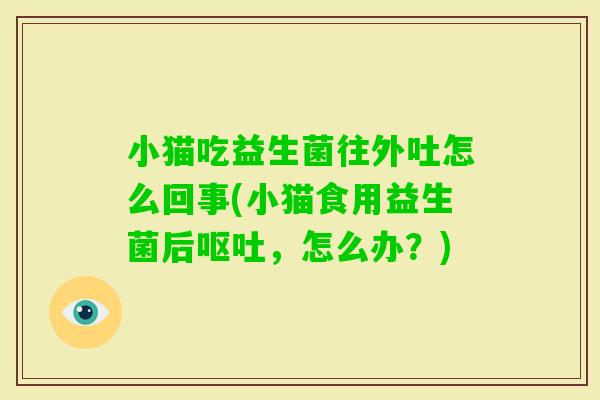 小猫吃益生菌往外吐怎么回事(小猫食用益生菌后,怎么办?) 小猫吃益生菌往外吐怎么回事(小猫食用益生菌后,怎么办?)