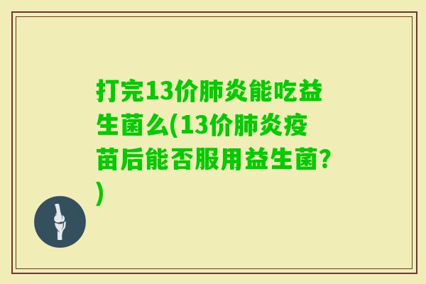 打完13价炎能吃益生菌么(13价炎疫苗后能否服用益生菌？)