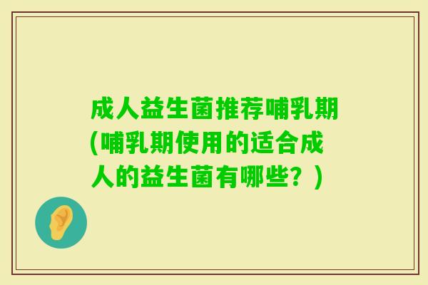 成人益生菌推荐哺乳期(哺乳期使用的适合成人的益生菌有哪些？)