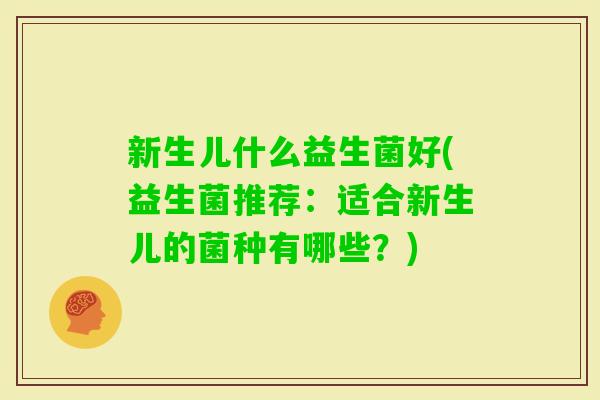 新生儿什么益生菌好(益生菌推荐:适合新生儿的菌种有哪些?) 新生儿什么益生菌好(益生菌推荐:适合新生儿的菌种有哪些?)