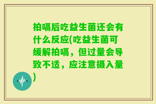 拍嗝后吃益生菌还会有什么反应(吃益生菌可缓解拍嗝,但过量会导致不适,应注意摄入量) 拍嗝后吃益生菌还会有什么反应(吃益生菌可缓解拍嗝,但过量会导致不适,应注意摄入量)