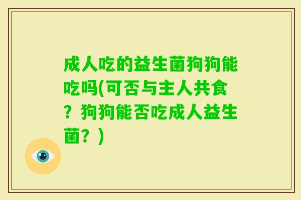 成人吃的益生菌狗狗能吃吗(可否与主人共食?狗狗能否吃成人益生菌?) 成人吃的益生菌狗狗能吃吗(可否与主人共食?狗狗能否吃成人益生菌?)