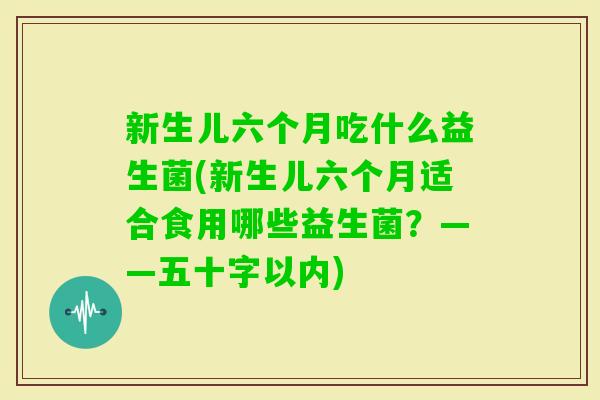 新生儿六个月吃什么益生菌(新生儿六个月适合食用哪些益生菌?——五十字以内) 新生儿六个月吃什么益生菌(新生儿六个月适合食用哪些益生菌?——五十字以内)