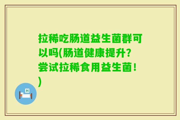 拉稀吃肠道益生菌群可以吗(肠道健康提升？尝试拉稀食用益生菌！)