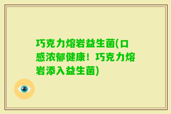 巧克力熔岩益生菌(口感浓郁健康!巧克力熔岩添入益生菌) 巧克力熔岩益生菌(口感浓郁健康!巧克力熔岩添入益生菌)