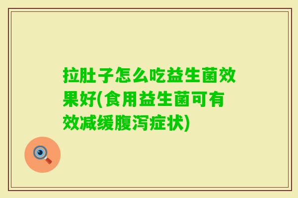 拉肚子怎么吃益生菌效果好(食用益生菌可有效减缓症状) 拉肚子怎么吃益生菌效果好(食用益生菌可有效减缓症状)