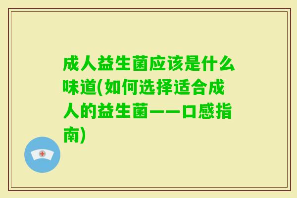 成人益生菌应该是什么味道(如何选择适合成人的益生菌——口感指南) 成人益生菌应该是什么味道(如何选择适合成人的益生菌——口感指南)