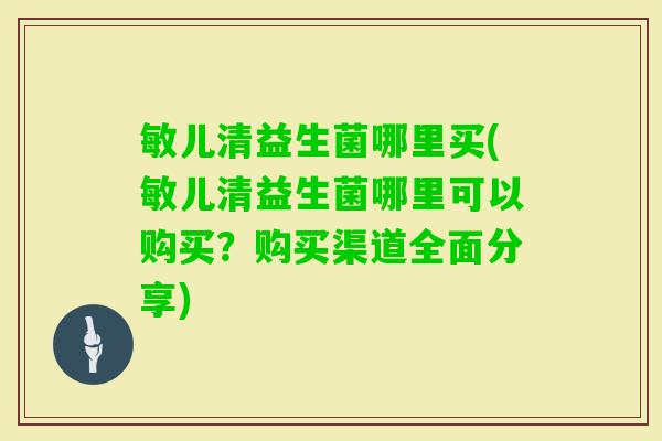 敏儿清益生菌哪里买(敏儿清益生菌哪里可以购买?购买渠道全面分享) 敏儿清益生菌哪里买(敏儿清益生菌哪里可以购买?购买渠道全面分享)
