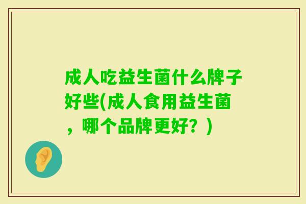成人吃益生菌什么牌子好些(成人食用益生菌，哪个品牌更好？)