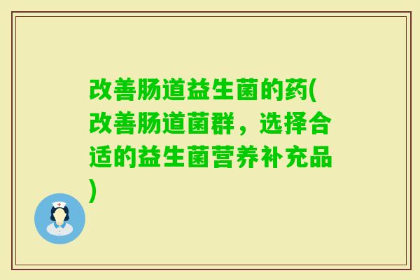 改善肠道益生菌的药(改善肠道菌群,选择合适的益生菌营养补充品) 改善肠道益生菌的药(改善肠道菌群,选择合适的益生菌营养补充品)