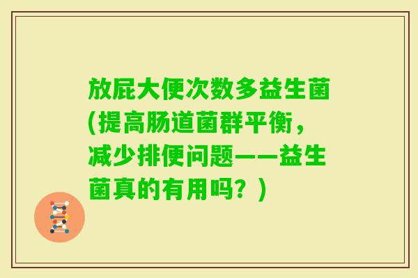 放屁大便次数多益生菌(提高肠道菌群平衡,减少排便问题——益生菌真的有用吗?) 放屁大便次数多益生菌(提高肠道菌群平衡,减少排便问题——益生菌真的有用吗?)