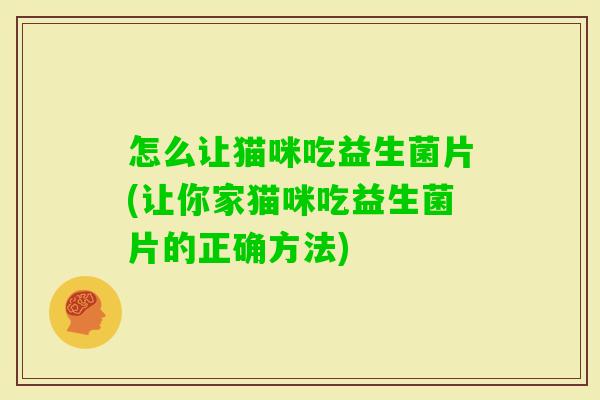 怎么让猫咪吃益生菌片(让你家猫咪吃益生菌片的正确方法) 怎么让猫咪吃益生菌片(让你家猫咪吃益生菌片的正确方法)