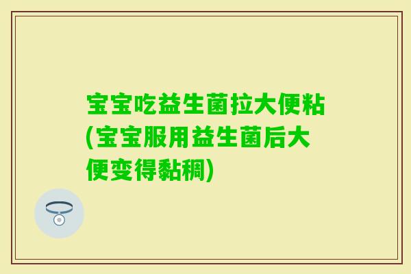 宝宝吃益生菌拉大便粘(宝宝服用益生菌后大便变得黏稠) 宝宝吃益生菌拉大便粘(宝宝服用益生菌后大便变得黏稠)
