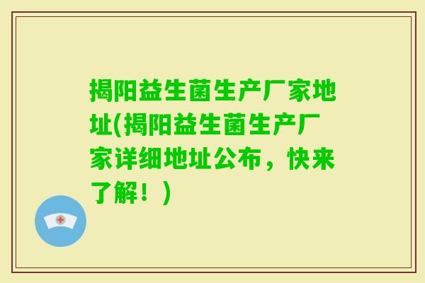 揭阳益生菌生产厂家地址(揭阳益生菌生产厂家详细地址公布,快来了解!) 揭阳益生菌生产厂家地址(揭阳益生菌生产厂家详细地址公布,快来了解!)