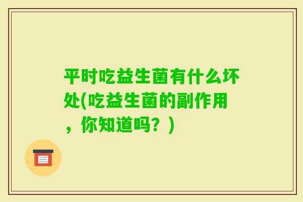平时吃益生菌有什么坏处(吃益生菌的副作用,你知道吗?) 平时吃益生菌有什么坏处(吃益生菌的副作用,你知道吗?)