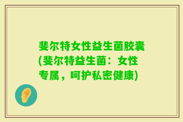 斐尔特女性益生菌胶囊(斐尔特益生菌:女性专属,呵护私密健康) 斐尔特女性益生菌胶囊(斐尔特益生菌:女性专属,呵护私密健康)