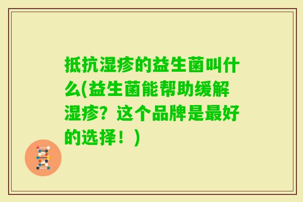 抵抗的益生菌叫什么(益生菌能帮助缓解?这个品牌是好的选择!) 抵抗的益生菌叫什么(益生菌能帮助缓解?这个品牌是好的选择!)