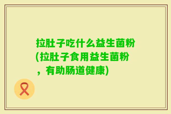 拉肚子吃什么益生菌粉(拉肚子食用益生菌粉,有助肠道健康) 拉肚子吃什么益生菌粉(拉肚子食用益生菌粉,有助肠道健康)