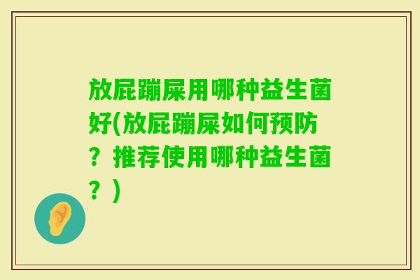 放屁蹦屎用哪种益生菌好(放屁蹦屎如何？推荐使用哪种益生菌？)