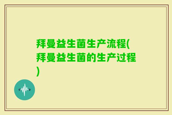 拜曼益生菌生产流程(拜曼益生菌的生产过程) 拜曼益生菌生产流程(拜曼益生菌的生产过程)