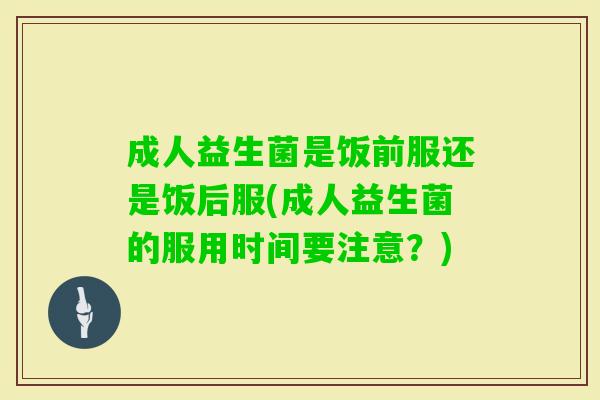 成人益生菌是饭前服还是饭后服(成人益生菌的服用时间要注意?) 成人益生菌是饭前服还是饭后服(成人益生菌的服用时间要注意?)