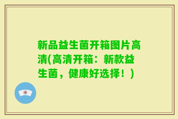新品益生菌开箱图片高清(高清开箱：新款益生菌，健康好选择！)