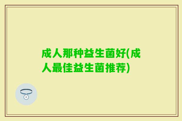 成人那种益生菌好(成人佳益生菌推荐) 成人那种益生菌好(成人佳益生菌推荐)