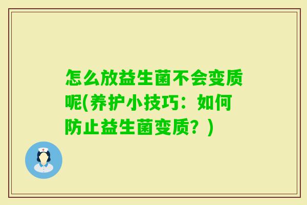 怎么放益生菌不会变质呢(养护小技巧：如何防止益生菌变质？)
