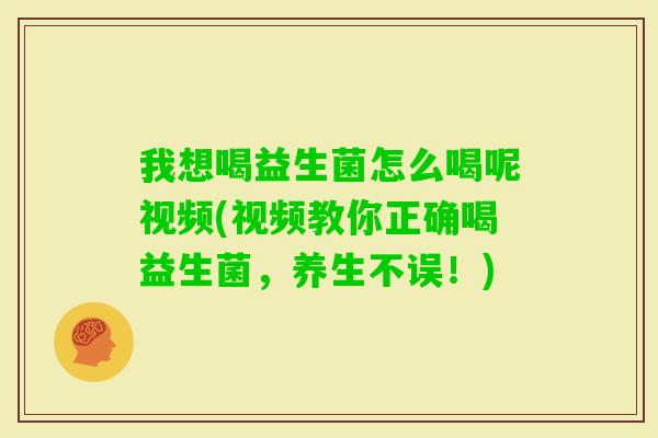 我想喝益生菌怎么喝呢视频(视频教你正确喝益生菌,养生不误!) 我想喝益生菌怎么喝呢视频(视频教你正确喝益生菌,养生不误!)