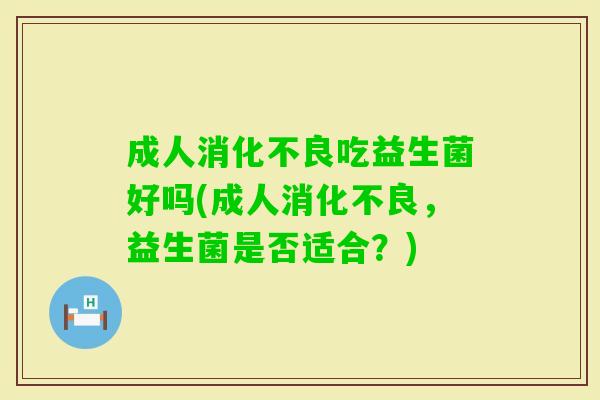 成人吃益生菌好吗(成人,益生菌是否适合?) 成人吃益生菌好吗(成人,益生菌是否适合?)