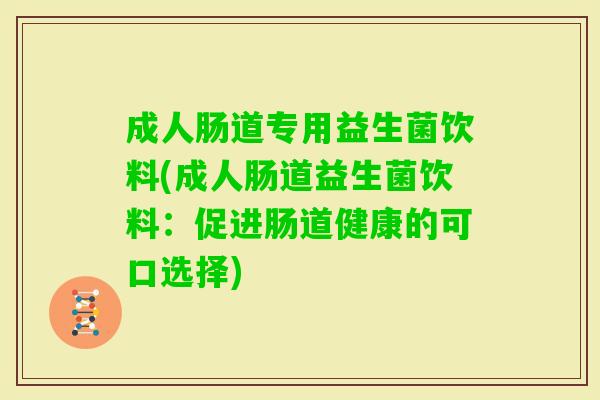 成人肠道专用益生菌饮料(成人肠道益生菌饮料:促进肠道健康的可口选择) 成人肠道专用益生菌饮料(成人肠道益生菌饮料:促进肠道健康的可口选择)