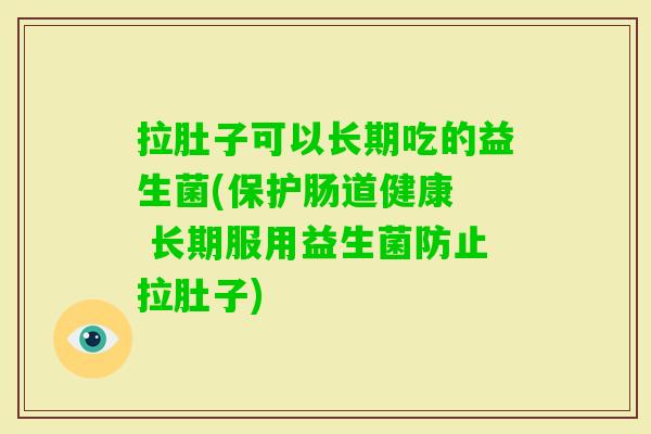 拉肚子可以长期吃的益生菌(保护肠道健康 长期服用益生菌防止拉肚子) 拉肚子可以长期吃的益生菌(保护肠道健康 长期服用益生菌防止拉肚子)