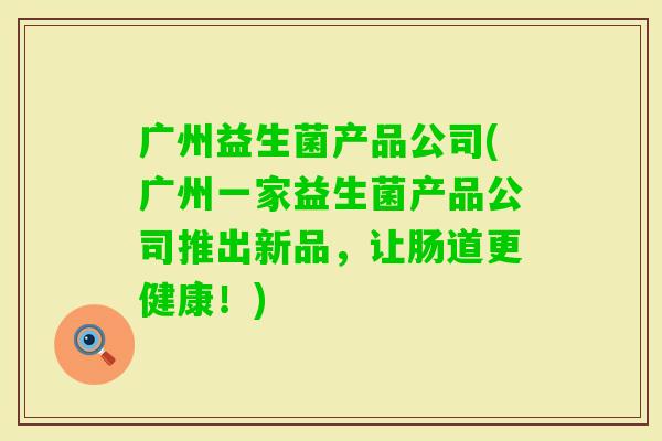广州益生菌产品公司(广州一家益生菌产品公司推出新品，让肠道更健康！)