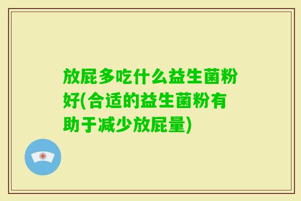 放屁多吃什么益生菌粉好(合适的益生菌粉有助于减少放屁量) 放屁多吃什么益生菌粉好(合适的益生菌粉有助于减少放屁量)