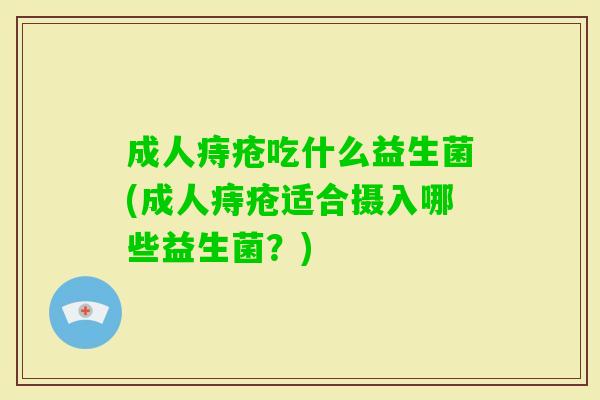 成人痔疮吃什么益生菌(成人痔疮适合摄入哪些益生菌?) 成人痔疮吃什么益生菌(成人痔疮适合摄入哪些益生菌?)
