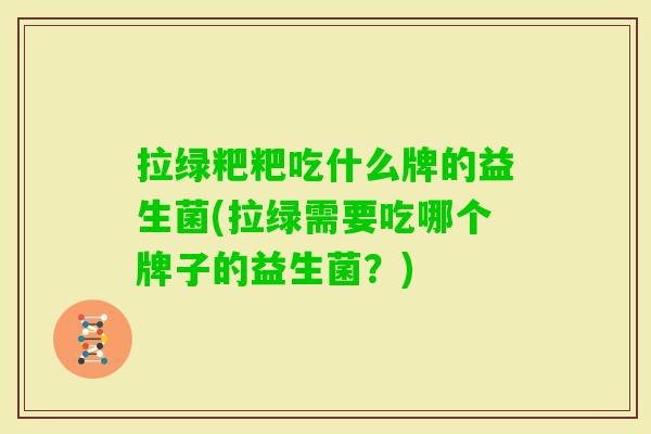 拉绿粑粑吃什么牌的益生菌(拉绿需要吃哪个牌子的益生菌？)