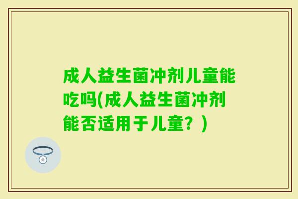 成人益生菌冲剂儿童能吃吗(成人益生菌冲剂能否适用于儿童?) 成人益生菌冲剂儿童能吃吗(成人益生菌冲剂能否适用于儿童?)
