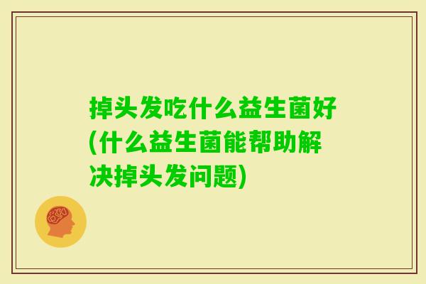 掉头发吃什么益生菌好(什么益生菌能帮助解决掉头发问题) 掉头发吃什么益生菌好(什么益生菌能帮助解决掉头发问题)
