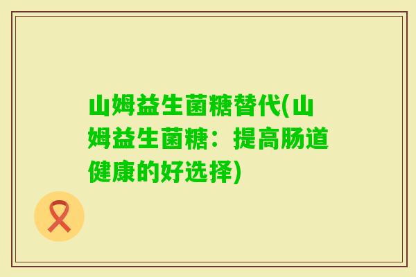 山姆益生菌糖替代(山姆益生菌糖:提高肠道健康的好选择) 山姆益生菌糖替代(山姆益生菌糖:提高肠道健康的好选择)
