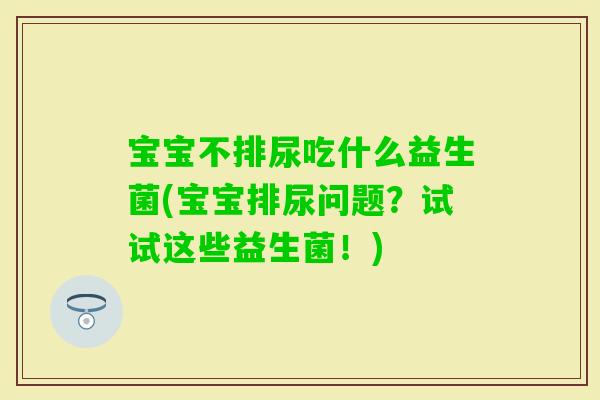 宝宝不排尿吃什么益生菌(宝宝排尿问题?试试这些益生菌!) 宝宝不排尿吃什么益生菌(宝宝排尿问题?试试这些益生菌!)