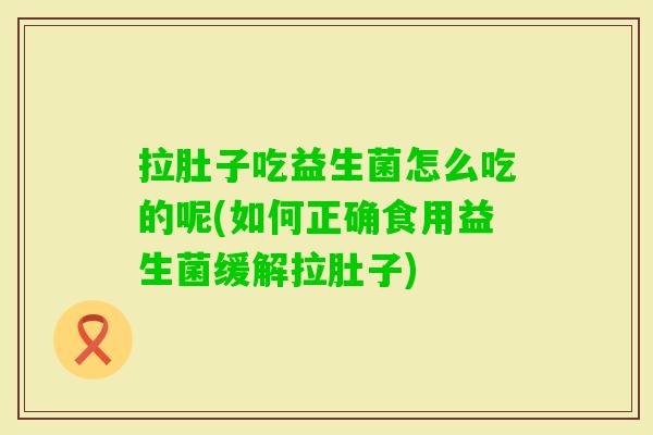 拉肚子吃益生菌怎么吃的呢(如何正确食用益生菌缓解拉肚子) 拉肚子吃益生菌怎么吃的呢(如何正确食用益生菌缓解拉肚子)