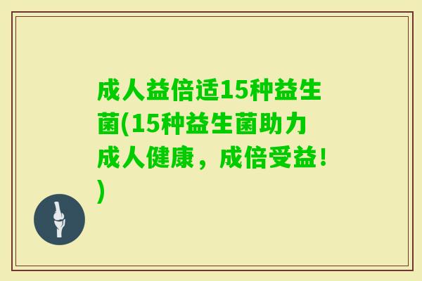 成人益倍适15种益生菌(15种益生菌助力成人健康,成倍受益!) 成人益倍适15种益生菌(15种益生菌助力成人健康,成倍受益!)