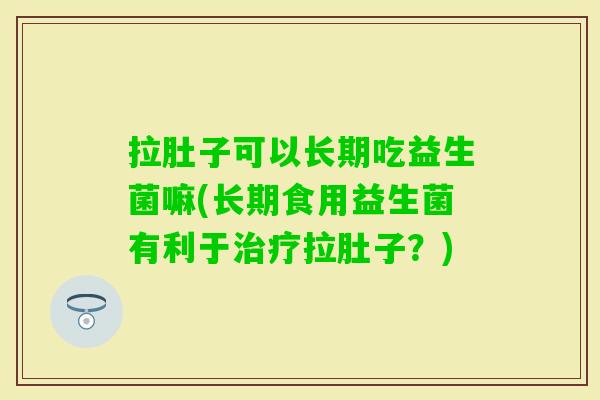 拉肚子可以长期吃益生菌嘛(长期食用益生菌有利于拉肚子?) 拉肚子可以长期吃益生菌嘛(长期食用益生菌有利于拉肚子?)