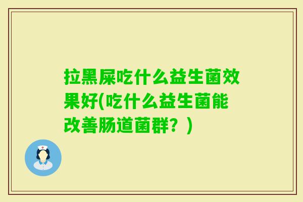 拉黑屎吃什么益生菌效果好(吃什么益生菌能改善肠道菌群？)