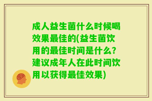 成人益生菌什么时候喝效果佳的(益生菌饮用的佳时间是什么?建议成年人在此时间饮用以获得佳效果) 成人益生菌什么时候喝效果佳的(益生菌饮用的佳时间是什么?建议成年人在此时间饮用以获得佳效果)